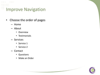 Improve Navigation
• Choose the order of pages
– Home
– About
• Overview
• Testimonials

– Services
• Service 1
• Service 2

– Contact
• Questions
• Make an Order

‹#›

 