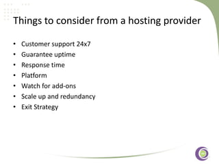 ‹#›
Things to consider from a hosting provider
• Customer support 24x7
• Guarantee uptime
• Response time
• Platform
• Watch for add-ons
• Scale up and redundancy
• Exit Strategy
 