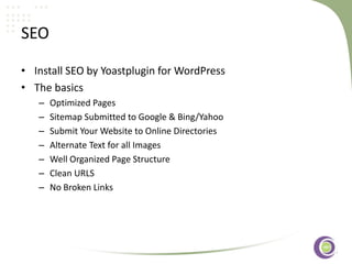 ‹#›
SEO
• Install SEO by Yoastplugin for WordPress
• The basics
– Optimized Pages
– Sitemap Submitted to Google & Bing/Yahoo
– Submit Your Website to Online Directories
– Alternate Text for all Images
– Well Organized Page Structure
– Clean URLS
– No Broken Links
 