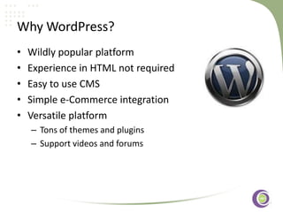 ‹#›
Why WordPress?
• Wildly popular platform
• Experience in HTML not required
• Easy to use CMS
• Simple e-Commerce integration
• Versatile platform
– Tons of themes and plugins
– Support videos and forums
 