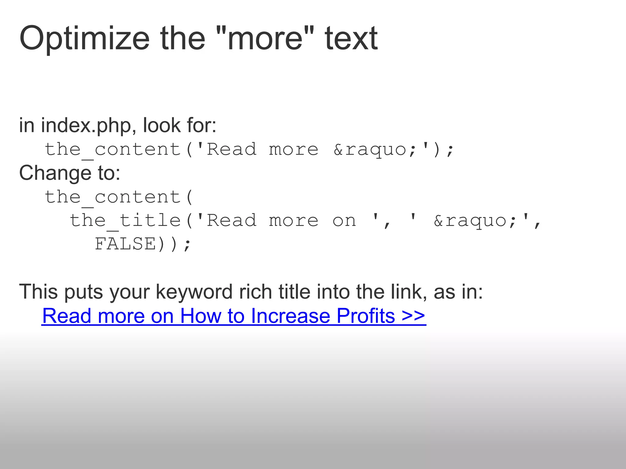 Optimize the "more" text

in index.php, look for:
    the_content('Read more &raquo;');
Change to:
    the_content(
      the_title('Read more on ', ' &raquo;',
         FALSE));

This puts your keyword rich title into the link, as in:
  Read more on How to Increase Profits >>
 