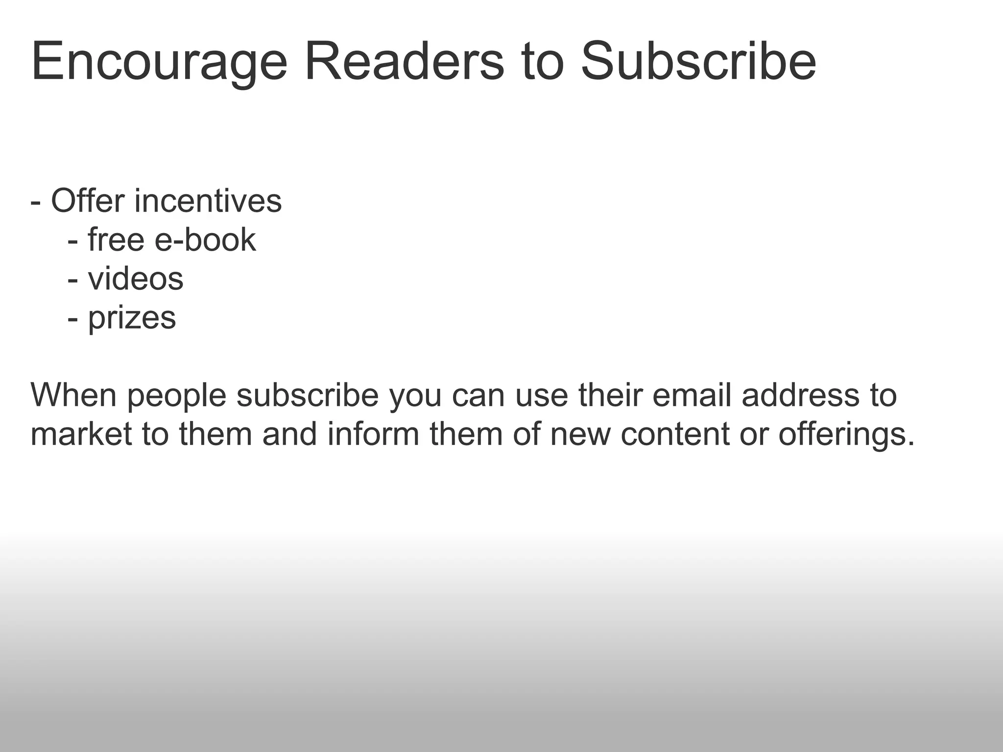 Encourage Readers to Subscribe

- Offer incentives
   - free e-book
   - videos
   - prizes

When people subscribe you can use their email address to
market to them and inform them of new content or offerings.
 