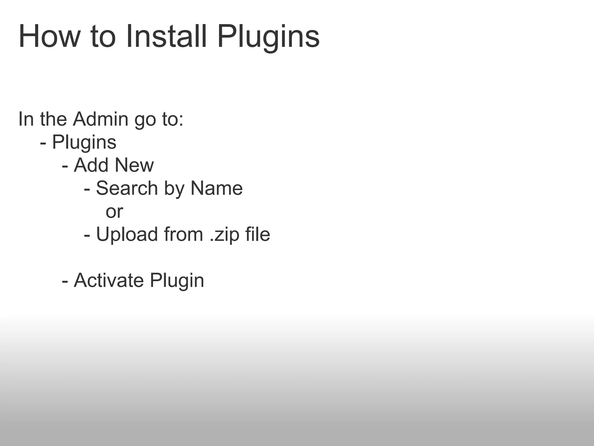 How to Install Plugins

In the Admin go to:
   - Plugins
      - Add New
         - Search by Name
            or
         - Upload from .zip file

     - Activate Plugin
 