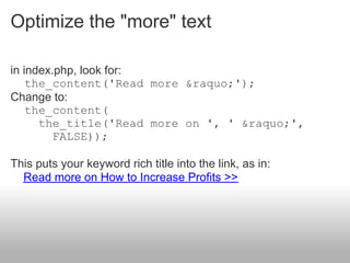 Optimize the "more" text

in index.php, look for:
    the_content('Read more &raquo;');
Change to:
    the_content(
      the_title('Read more on ', ' &raquo;',
         FALSE));

This puts your keyword rich title into the link, as in:
  Read more on How to Increase Profits >>
 
