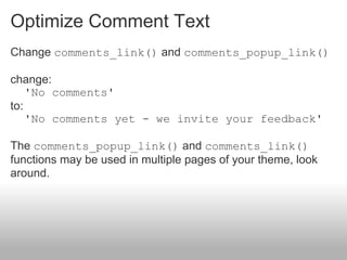 Optimize Comment Text
Change comments_link() and comments_popup_link()

change:
    'No comments'
to:
    'No comments yet - we invite your feedback'

The comments_popup_link() and comments_link()
functions may be used in multiple pages of your theme, look
around.
 