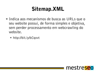 Sitemap.XML
➔   Indica aos mecanismos de busca as URLs que o
    seu website possui, de forma simples e objetiva,
    sem perder processamento em webcrawling do
    website.
    ➔   http://bit.ly/bCqxvt
 