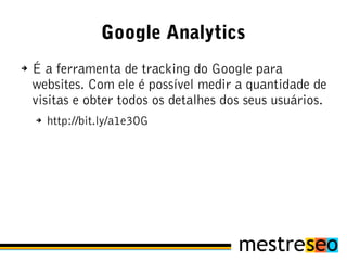 Google Analytics
➔   É a ferramenta de tracking do Google para
    websites. Com ele é possível medir a quantidade de
    visitas e obter todos os detalhes dos seus usuários.
    ➔   http://bit.ly/a1e3OG
 