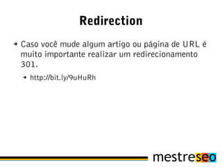 Redirection
➔   Caso você mude algum artigo ou página de URL é
    muito importante realizar um redirecionamento
    301.
    ➔   http://bit.ly/9uHuRh
 