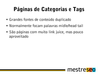 Páginas de Categorias e Tags
➔   Grandes fontes de conteúdo duplicado
➔   Normalmente focam palavras midle/head tail
➔   São páginas com muito link juice, mas pouco
    aproveitado
 
