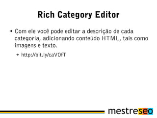 Rich Category Editor
➔   Com ele você pode editar a descrição de cada
    categoria, adicionando conteúdo HTML, tais como
    imagens e texto.
    ➔   http://bit.ly/caVOfT
 