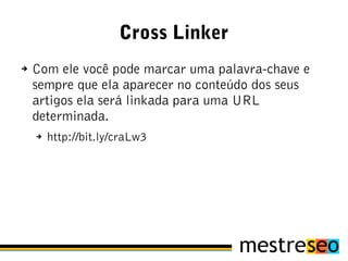 Cross Linker
➔   Com ele você pode marcar uma palavra-chave e
    sempre que ela aparecer no conteúdo dos seus
    artigos ela será linkada para uma URL
    determinada.
    ➔   http://bit.ly/craLw3
 