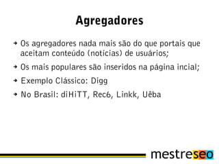 Agregadores
➔   Os agregadores nada mais são do que portais que
    aceitam conteúdo (notícias) de usuários;
➔   Os mais populares são inseridos na página incial;
➔   Exemplo Clássico: Digg
➔   No Brasil: diHiTT, Rec6, Linkk, Uêba
 
