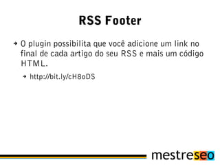 RSS Footer
➔   O plugin possibilita que você adicione um link no
    final de cada artigo do seu RSS e mais um código
    HTML.
    ➔   http://bit.ly/cH8oDS
 