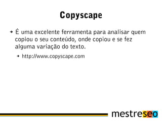 Copyscape
➔   É uma excelente ferramenta para analisar quem
    copiou o seu conteúdo, onde copiou e se fez
    alguma variação do texto.
    ➔   http://www.copyscape.com
 