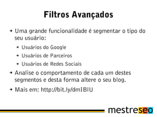 Filtros Avançados
➔   Uma grande funcionalidade é segmentar o tipo do
    seu usuário:
    ➔   Usuários do Google
    ➔   Usuários de Parceiros
    ➔   Usuários de Redes Sociais
➔   Analise o comportamento de cada um destes
    segmentos e desta forma altere o seu blog.
➔   Mais em: http://bit.ly/dmIBlU
 