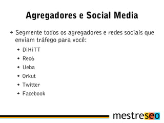 Agregadores e Social Media
➔   Segmente todos os agregadores e redes sociais que
    enviam tráfego para você:
    ➔   DiHiTT
    ➔   Rec6
    ➔   Ueba
    ➔   Orkut
    ➔   Twitter
    ➔   Facebook
 