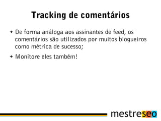 Tracking de comentários
➔   De forma análoga aos assinantes de feed, os
    comentários são utilizados por muitos blogueiros
    como métrica de sucesso;
➔   Monitore eles também!
 