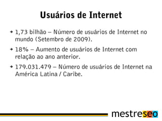 Usuários de Internet
➔   1,73 bilhão – Número de usuários de Internet no
    mundo (Setembro de 2009).
➔   18% – Aumento de usuários de Internet com
    relação ao ano anterior.
➔   179.031.479 – Número de usuários de Internet na
    América Latina / Caribe.
 