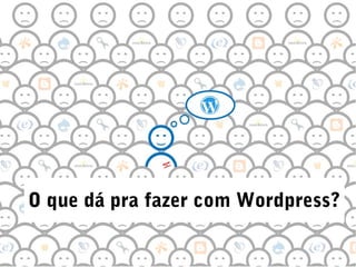 O que dá pra fazer com Wordpress?
 