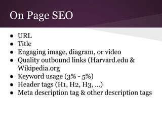 On Page SEO
● URL
● Title
● Engaging image, diagram, or video
● Quality outbound links (Harvard.edu &
Wikipedia.org
● Keyword usage (3% - 5%)
● Header tags (H1, H2, H3, …)
● Meta description tag & other description tags
 