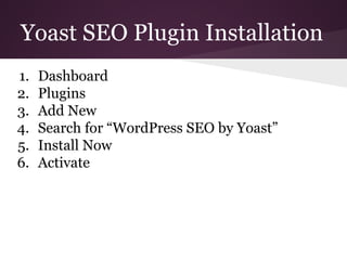 Yoast SEO Plugin Installation
1. Dashboard
2. Plugins
3. Add New
4. Search for “WordPress SEO by Yoast”
5. Install Now
6. Activate
 