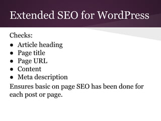 Extended SEO for WordPress
Checks:
● Article heading
● Page title
● Page URL
● Content
● Meta description
Ensures basic on page SEO has been done for
each post or page.
 
