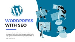 WORDPRESS
WITH SEO
WordPress Has SEO-Friendly Themes. Keywords and metadata aren't the
only components search engine spiders examine for relevance. Another
hugely important thing they look for is good webpage design. When you
use WordPress, you never have to worry about optimizing your site
design for SEO yourself.
 