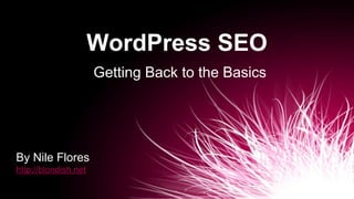 WordPress SEO
Getting Back to the Basics
By Nile Flores
http://blondish.net
 