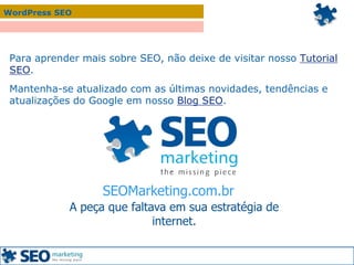 WordPress SEO
Para aprender mais sobre SEO, não deixe de visitar nosso Tutorial
SEO.
Mantenha-se atualizado com as últimas novidades, tendências e
atualizações do Google em nosso Blog SEO.
A peça que faltava em sua estratégia de
internet.
SEOMarketing.com.br
 