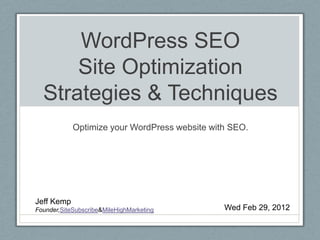 WordPress SEO
      Site Optimization
  Strategies & Techniques
            Optimize your WordPress website with SEO.




Jeff Kemp
Founder,SiteSubscribe&MileHighMarketing        Wed Feb 29, 2012
 
