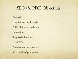 -  Page rank
-  Top/first page results goals
-  PPC and first-page real estate
-  Competitive
-  Suppress bad reviews
-  Local SEO
-  First-time search or new site
-  Social Media Optimization
SEO (& PPC) Objectives
 