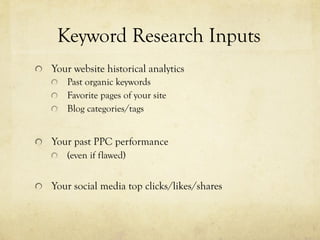 "   Your website historical analytics
"   Past organic keywords
"   Favorite pages of your site
"   Blog categories/tags
"   Your past PPC performance
"   (even if flawed)
"   Your social media top clicks/likes/shares
Keyword Research Inputs
 