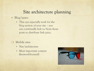 Site architecture planning
•  Blog/news:
•  This can especially work for the
blog section of your site – you
can continually link to/from those
posts to distribute link juice.
•  Mobile sites
•  Nav/architecture
•  Most important content
(keyword-focused)
 