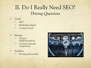 "   Goals?
"   SEO
"   Marketing/digital
"   Content/social
"   Strategy
"   Tactical
implementations
"   Content channels
integrations
"   Analytics
"   Proving goals results
II. Do I Really Need SEO?
Driving Questions
 