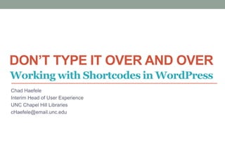 DON’T TYPE IT OVER AND OVER
Chad Haefele
Interim Head of User Experience
UNC Chapel Hill Libraries
cHaefele@email.unc.edu
Working with Shortcodes in WordPress
 