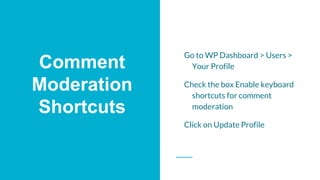 Comment
Moderation
Shortcuts
Go to WP Dashboard > Users >
Your Profile
Check the box Enable keyboard
shortcuts for comment...