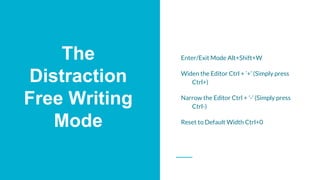 The
Distraction
Free Writing
Mode
Enter/Exit Mode Alt+Shift+W
Widen the Editor Ctrl + ’+’ (Simply press
Ctrl+)
Narrow the ...