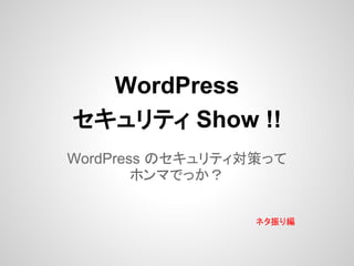 WordPress
セキュリティ Show !!
WordPress のセキュリティ対策って
ホンマでっか？
ネタ振り編
 