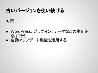 古いバージョンを使い続ける
対策
● WordPress、プラグイン、テーマなどの更新を
必ず行う
● 自動アップデート機能も活用する
 