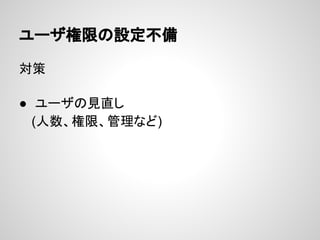 ユーザ権限の設定不備
対策
● ユーザの見直し
　 (人数、権限、管理など)
 
