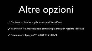 Altre opzioni
Eliminare da header.php la versione di WordPress

Inserire un ﬁle .htaccess nella cartella wp-admin per regolare l’accesso

Potete usare il plugin WP SECURITY SCAN
 