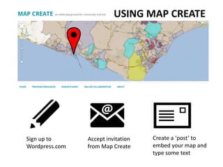 USING MAP CREATE




Sign up to      Accept invitation   Create a ‘post’ to
Wordpress.com   from Map Create     embed your map and
                                    type some text
 