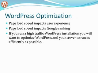 WordPress OptimizationPage load speed impacts user experiencePage load speed impacts Google rankingIf you run a high traffic WordPress installation you will want to optimize WordPress and your server to run as efficiently as possible.