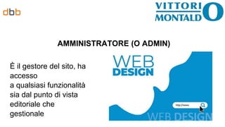 AMMINISTRATORE (O ADMIN)
È il gestore del sito, ha
accesso
a qualsiasi funzionalità
sia dal punto di vista
editoriale che
gestionale
 