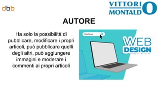 AUTORE
Ha solo la possibilità di
pubblicare, modificare i propri
articoli, può pubblicare quelli
degli altri, può aggiungere
immagini e moderare i
commenti ai propri articoli
 