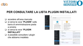 PER CONSULTARE LA LISTA PLUGIN INSTALLATI
❏ accedere all’area riservata
❏ si cerca la voce “PLUGIN” sulla
barra di amministrazione posta
a sinistra
❏ si cerca la voce “PLUGIN
INSTALLATI”
❏ è possibile consultare i plugin
che abbiamo installato
 