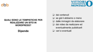 QUALI SONO LE TEMPISTICHE PER
REALIZZARE UN SITO IN
WORDPRESS?
❏ dai contenuti
❏ se già li abbiamo o meno
❏ dalle immagini da elaborare
❏ dai video da realizzare ed
eventualmente pubblicarli
❏ vari e eventuali
Dipende
 