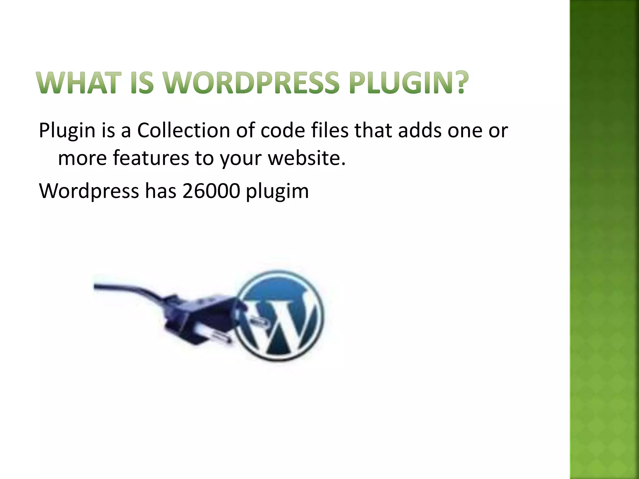 Plugin is a Collection of code files that adds one or
more features to your website.
Wordpress has 26000 plugim
 
