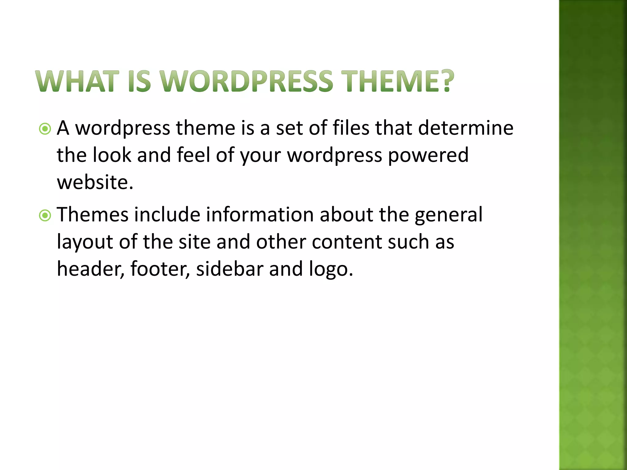  A wordpress theme is a set of files that determine
the look and feel of your wordpress powered
website.
 Themes include information about the general
layout of the site and other content such as
header, footer, sidebar and logo.
 