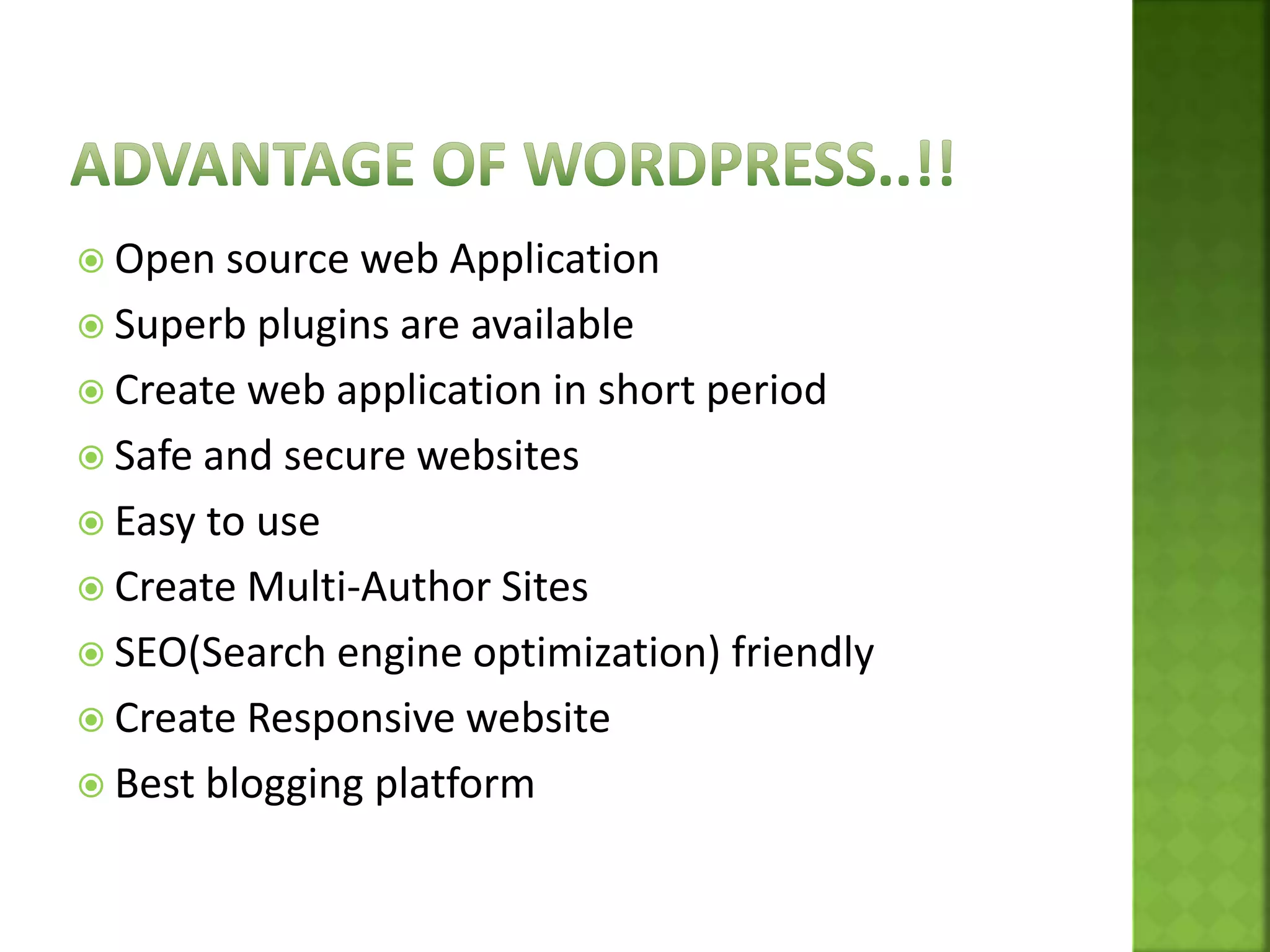  Open source web Application
 Superb plugins are available
 Create web application in short period
 Safe and secure websites
 Easy to use
 Create Multi-Author Sites
 SEO(Search engine optimization) friendly
 Create Responsive website
 Best blogging platform
 